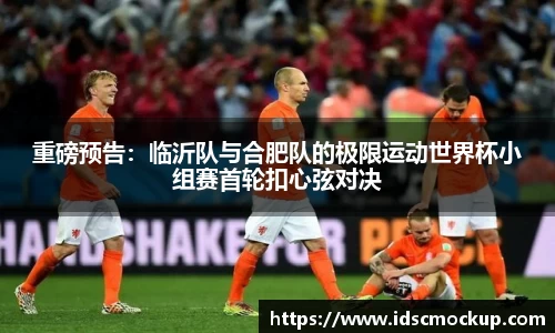 重磅预告：临沂队与合肥队的极限运动世界杯小组赛首轮扣心弦对决