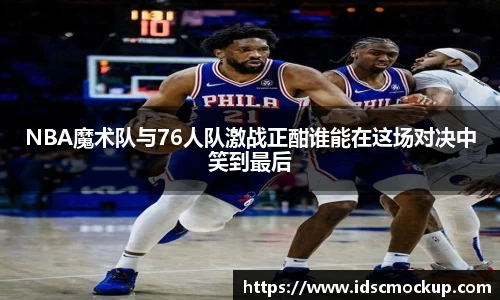 NBA魔术队与76人队激战正酣谁能在这场对决中笑到最后