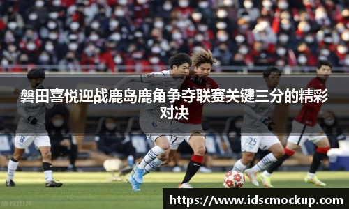 磐田喜悦迎战鹿岛鹿角争夺联赛关键三分的精彩对决